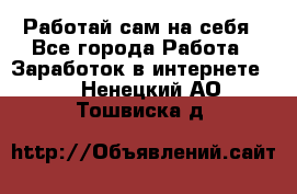 Работай сам на себя - Все города Работа » Заработок в интернете   . Ненецкий АО,Тошвиска д.